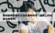 推特画师的图可以当头像吗知乎（推特上的绘画大佬推荐）