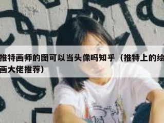 推特画师的图可以当头像吗知乎（推特上的绘画大佬推荐）