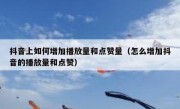 抖音上如何增加播放量和点赞量（怎么增加抖音的播放量和点赞）