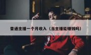 普通主播一个月收入（当主播能赚钱吗）