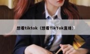 想看tiktok（想看TikTok直播）