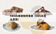 tiktok带货如何发货（tiktok怎么发货）