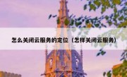 怎么关闭云服务的定位（怎样关闭云服务）