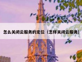 怎么关闭云服务的定位（怎样关闭云服务）