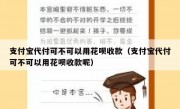 支付宝代付可不可以用花呗收款（支付宝代付可不可以用花呗收款呢）