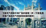 下载天气预报不带广告的是哪一种（下载免费不带广告的天气预报特别准的那种）