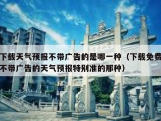 下载天气预报不带广告的是哪一种（下载免费不带广告的天气预报特别准的那种）