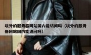 境外的服务器网站国内能访问吗（境外的服务器网站国内能访问吗）