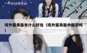 境外服务器有什么好处（境外服务器中国管吗）