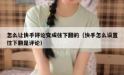 怎么让快手评论变成往下翻的（快手怎么设置往下翻是评论）