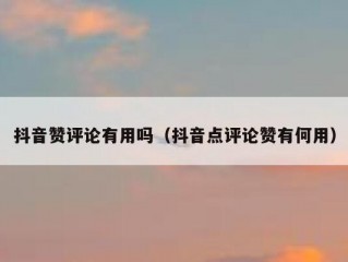 抖音赞评论有用吗（抖音点评论赞有何用）