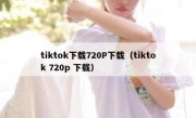 tiktok下载720P下载（tiktok 720p 下载）