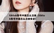 tiktok账号中国怎么注册（tiktok账号中国怎么注册安卓）