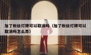 加了粉丝灯牌可以取消吗（加了粉丝灯牌可以取消吗怎么弄）