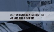 ios什么加速器能上twitter（ios看推特用什么加速器）