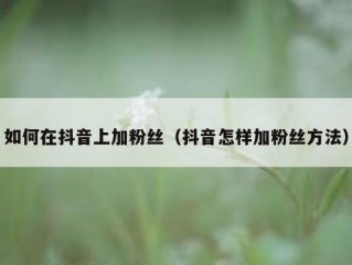 如何在抖音上加粉丝(抖音怎样加粉丝方法)
