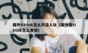国外tiktok怎么开店入驻（国外版tiktok怎么带货）