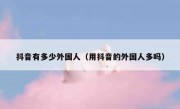 抖音有多少外国人（用抖音的外国人多吗）