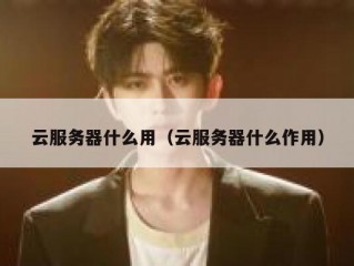 云服务器什么用（云服务器什么作用）