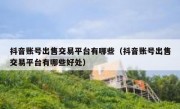 抖音账号出售交易平台有哪些（抖音账号出售交易平台有哪些好处）
