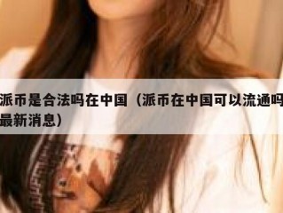 派币是合法吗在中国（派币在中国可以流通吗最新消息）