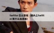twitter怎么登陆（国内上twitter用什么加速器）