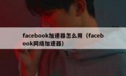 facebook加速器怎么用（facebook网络加速器）