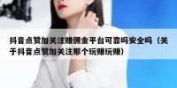 抖音点赞加关注赚佣金平台可靠吗安全吗（关于抖音点赞加关注那个玩赚玩赚）