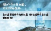 怎么查看视频号的粉丝量（微信视频号怎么查看粉丝数）