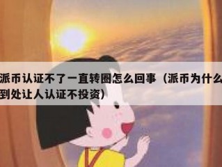 派币认证不了一直转圈怎么回事（派币为什么到处让人认证不投资）