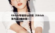 tiktok零播放ip问题（tiktok发作品0播放量）