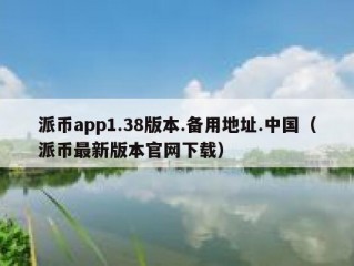 派币app1.38版本.备用地址.中国（派币最新版本官网下载）