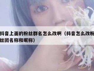 抖音上面的粉丝群名怎么改啊（抖音怎么改粉丝团名称和昵称）
