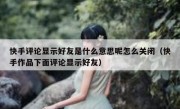 快手评论显示好友是什么意思呢怎么关闭（快手作品下面评论显示好友）