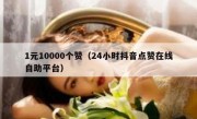1元10000个赞（24小时抖音点赞在线自助平台）