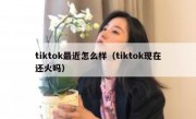 tiktok最近怎么样（tiktok现在还火吗）