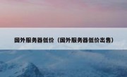 国外服务器低价（国外服务器低价出售）