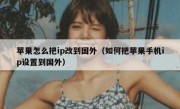 苹果怎么把ip改到国外（如何把苹果手机ip设置到国外）