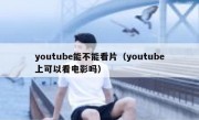youtube能不能看片（youtube上可以看电影吗）