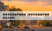 安卓手机登陆平板微信（安卓手机登陆平板微信怎么退出）