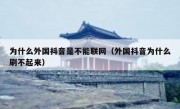 为什么外国抖音是不能联网（外国抖音为什么刷不起来）