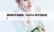 推特收不到通知（twitter收不到信息）