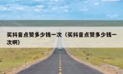 买抖音点赞多少钱一次（买抖音点赞多少钱一次啊）