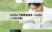 twitter下载最新版本（twitter 7290下载）