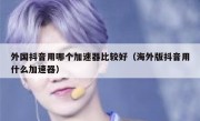 外国抖音用哪个加速器比较好（海外版抖音用什么加速器）