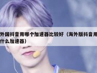 外国抖音用哪个加速器比较好（海外版抖音用什么加速器）