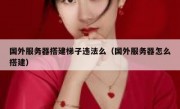 国外服务器搭建梯子违法么（国外服务器怎么搭建）