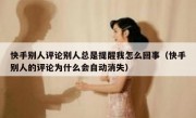 快手别人评论别人总是提醒我怎么回事（快手别人的评论为什么会自动消失）