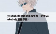 youtube加速器安卓版免费（免费youtube加速器下载）