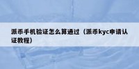 派币手机验证怎么算通过（派币kyc申请认证教程）